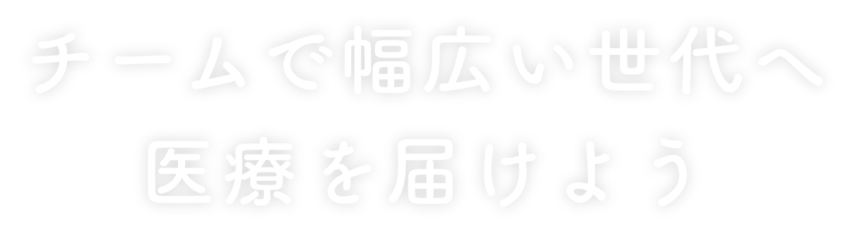 チームで幅広い世代へ医療を届けよう